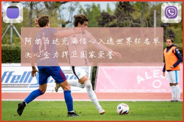 阿尔马达充满信心入选世界杯名单决心全力捍卫国家荣誉