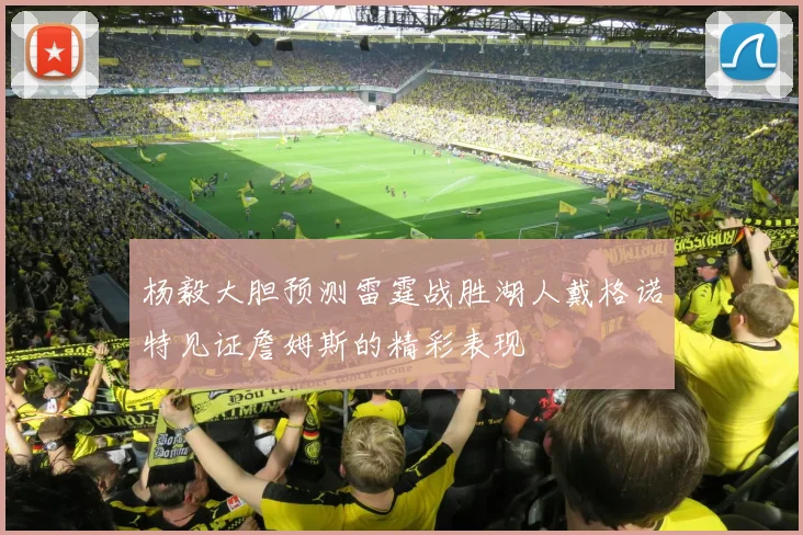 杨毅大胆预测雷霆战胜湖人戴格诺特见证詹姆斯的精彩表现