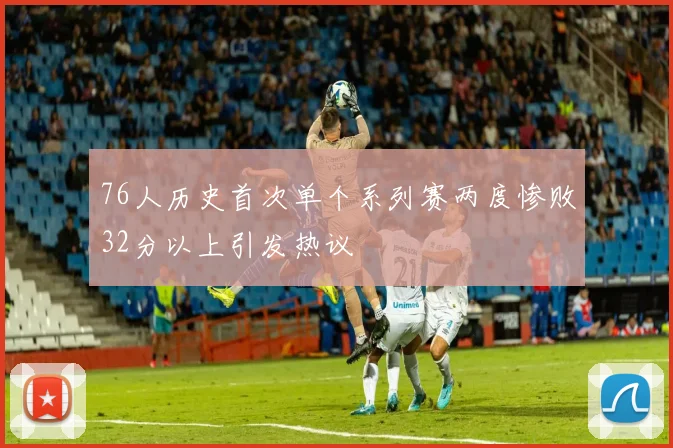 76人历史首次单个系列赛两度惨败32分以上引发热议