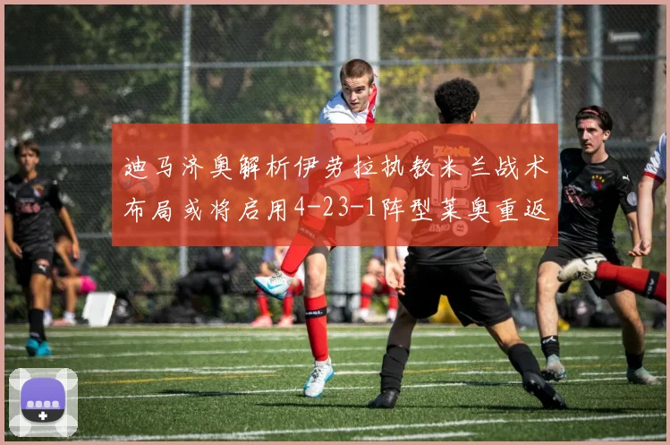 迪马济奥解析伊劳拉执教米兰战术布局或将启用4-23-1阵型莱奥重返左边锋位置