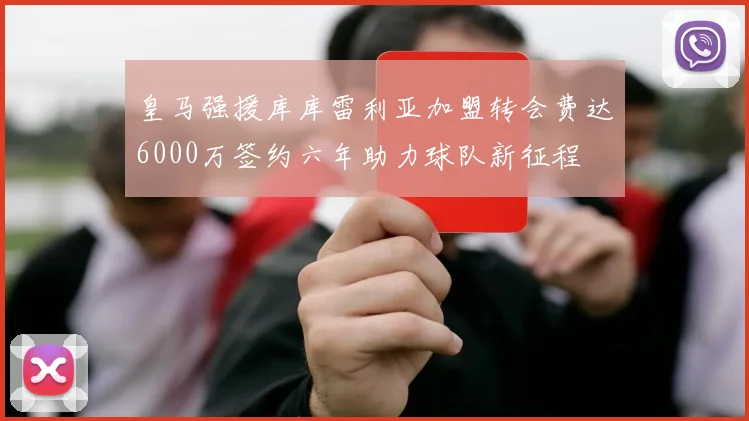 皇马强援库库雷利亚加盟转会费达6000万签约六年助力球队新征程