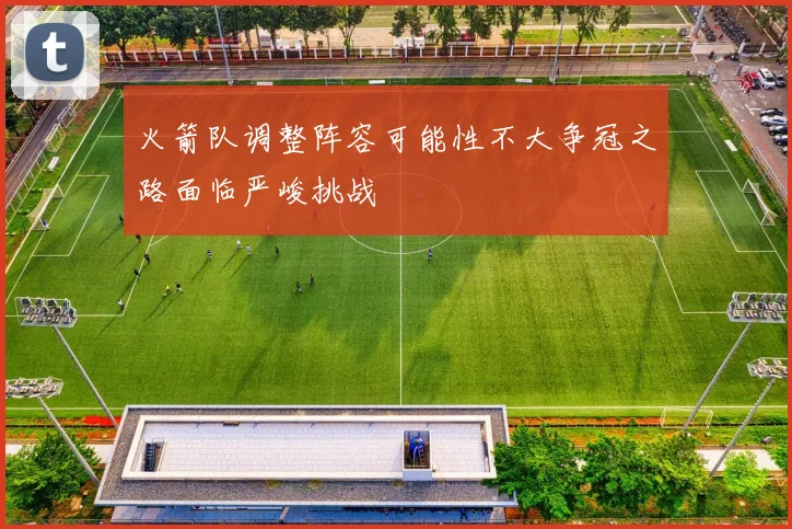 火箭队调整阵容可能性不大争冠之路面临严峻挑战