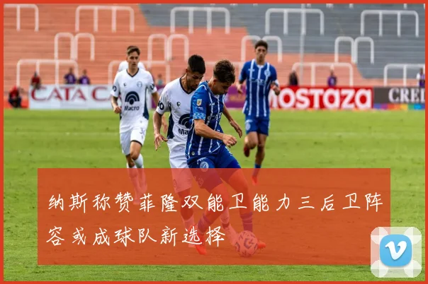 纳斯称赞菲隆双能卫能力三后卫阵容或成球队新选择