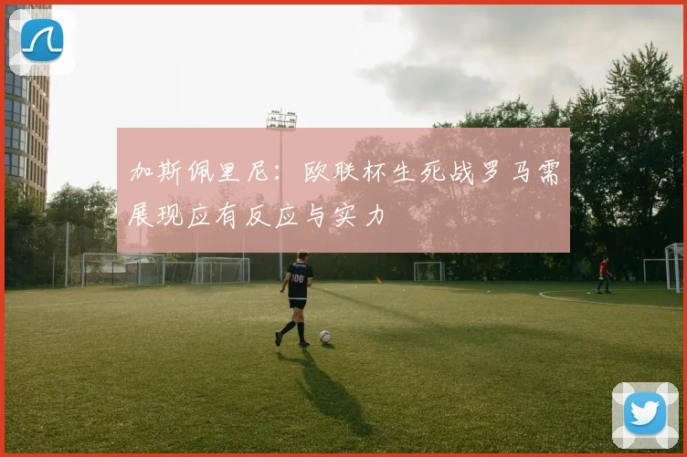 加斯佩里尼：欧联杯生死战罗马需展现应有反应与实力