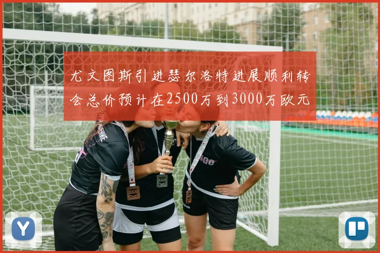 尤文图斯引进瑟尔洛特进展顺利转会总价预计在2500万到3000万欧元之间