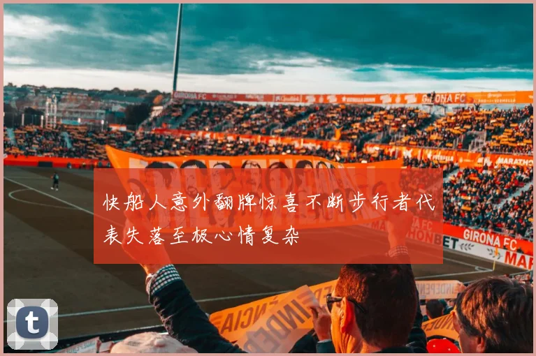 快船人意外翻牌惊喜不断步行者代表失落至极心情复杂