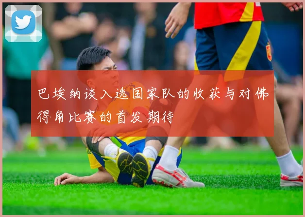 巴埃纳谈入选国家队的收获与对佛得角比赛的首发期待