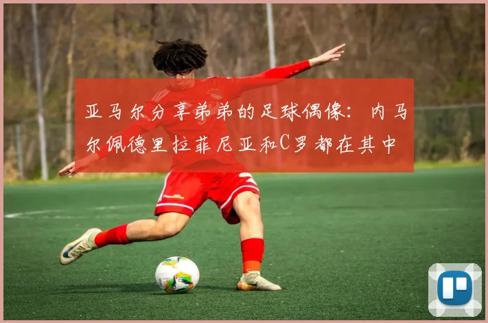 亚马尔分享弟弟的足球偶像：内马尔佩德里拉菲尼亚和C罗都在其中