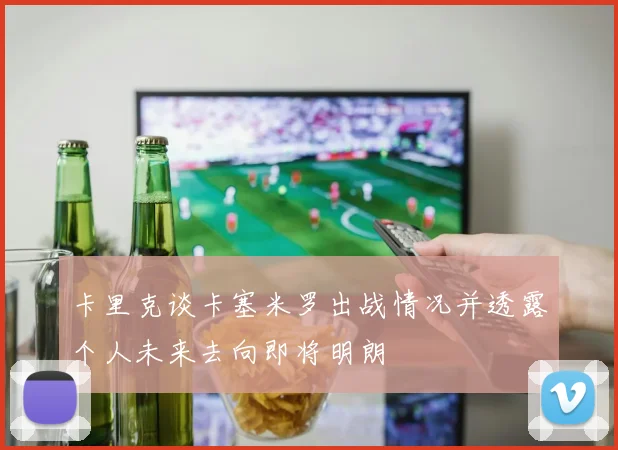 卡里克谈卡塞米罗出战情况并透露个人未来去向即将明朗