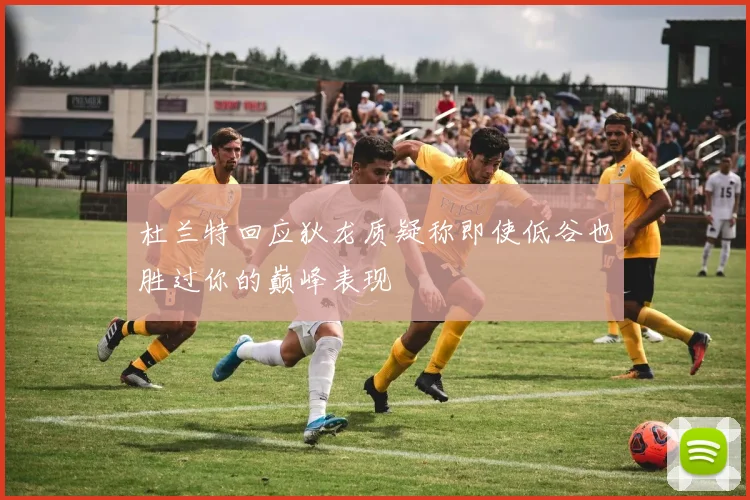 杜兰特回应狄龙质疑称即使低谷也胜过你的巅峰表现