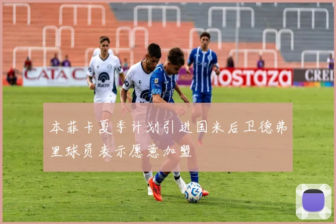 本菲卡夏季计划引进国米后卫德弗里球员表示愿意加盟