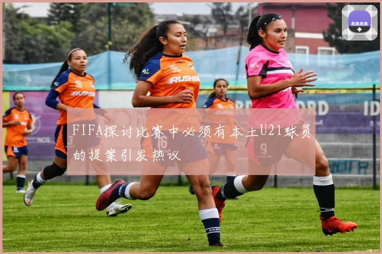 FIFA探讨比赛中必须有本土U21球员的提案引发热议