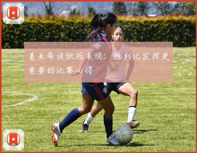 基米希谈欧冠表现：胜利比发挥更重要的比赛心得